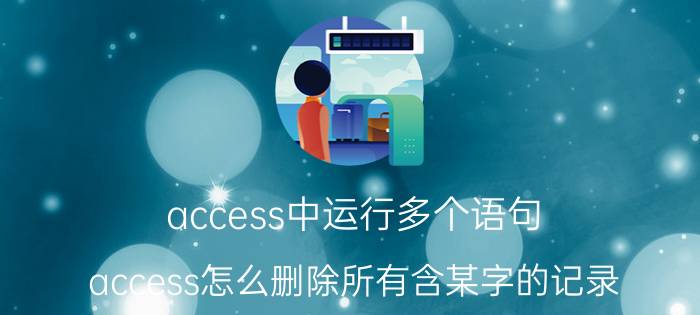 access中运行多个语句 access怎么删除所有含某字的记录？